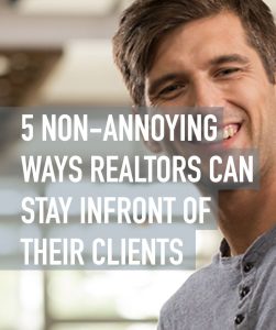 5 Non-Annoying Ways Realtors Can Stay in Front of Their Clients